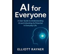 AI for Everyone: A User Guide to Understanding AI and Unlocking Its Potential in Everyday Life