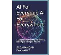 AI For Everyone AI For Everywhere: A Guide to Understanding and Thriving in the Age of Intelligent Machines