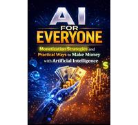 AI For Everyone: Monetization Strategies and Practical Ways to Make Money with Artificial Intelligence