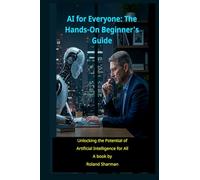 AI for Everyone" The Hands-On Beginner's Guide: Unlocking the Potential of Artificial Intelligence for All