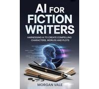 AI FOR FICTION WRITERS: Harnessing AI to Create Compelling Characters, Worlds and Plots