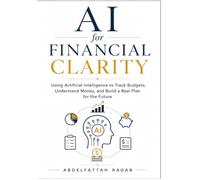 AI for Financial Clarity: Using Artificial Intelligence to Track Budgets, Understand Money, and Build a Real Plan for the Future