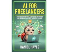 AI for Freelancers: How to Work Smarter, Earn More, and Build a Sustainable Freelance Business Using AI