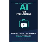 AI for Freelancers: The Solo Playbook to Win Better Clients, Raise Your Rates, and Save 10 Hours a Week Using Only Free Tools