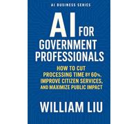 AI for Government Professionals: How to Cut Processing Time by 60%, Improve Citizen Services, and Maximize Public Impact