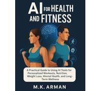 AI for Health and Fitness: A Practical Guide to Using AI Tools for Personalized Workouts, Nutrition, Weight Loss, Mental Health, and Long-Term Wellness