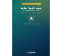 AI for Healthcare Administration: A Practical Guide to Using Artificial Intelligence to Improve Efficiency, Reduce Costs, and Enhance Patient Experience