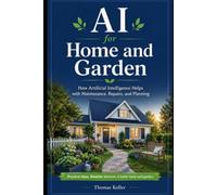 AI for Home and Garden: How Artificial Intelligence Helps with Maintenance, Repairs, and Planning - A Plain-English Guide for Homeowners, Renters, and Gardeners, No Tech Skills Needed