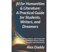 AI for Humanities & Literature: A Practical Guide for Students, Writers, and Dreamers: How to Write, Analyze, and Create with Artificial Intelligence - Essays, Stories, Prompts, and Visualization