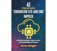 AI FOR IOT WITH TENSORFLOW LITE AND EDGE IMPULSE: Building Intelligent Edge Devices with Lightweight AI Models