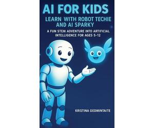AI for Kids: Learn with Robot Techie and AI Sparky: A Fun STEM Adventure into Artificial Intelligence for Ages 5-12