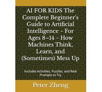 AI FOR KIDS The Complete Beginner's Guide to Artificial Intelligence ~ For Ages 8-14 ~ How Machines Think, Learn, and (Sometimes) Mess Up: Includes Activities, Puzzles, and Real Prompts to Try