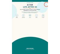 AI for Life After 50: The Friendly, Practical Guide to Using Artificial Intelligence at Your Own Pace