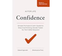 AI for Life - Confidence: Simple Prompts to Calm Overthinking, Make Decisions, and Feel More Capable - No Tech Skills Required