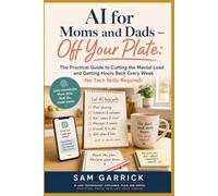 AI for Moms and Dads - Off Your Plate: The Practical Guide to Cutting the Mental Load and Getting Hours Back Every Week (No Tech Skills Required)
