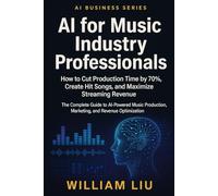 AI for Music Industry Professionals: How to Cut Production Time by 70%, Create Hit Songs, and Maximize Streaming Revenue