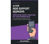 AI for NDIS Support Workers: Write Notes Faster, Chase Less, Get Your Evenings Back - The No-Jargon Guide to ChatGPT and AI Tools for Support Workers and Independent Providers