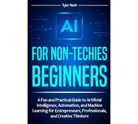 AI for Non-Techies Beginners: A Fun and Practical Guide to Artificial Intelligence, Automation, and Machine Learning for Entrepreneurs, Professionals, and Creative Thinkers