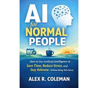 AI for Normal People: How to Use Artificial Intelligence to Save Time, Reduce Stress, and Stay Relevant - Without Being Tech-Savvy