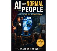 AI for Normal People: Understanding Artificial Intelligence Without the Hype, Fear, or Technical Jargon
