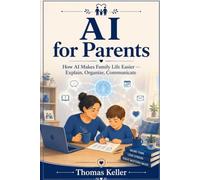 AI for Parents: How Artificial Intelligence Makes Family Life Easier - Explain, Organize, and Communicate With ChatGPT, Gemini & Co.