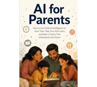 AI for Parents: How to Use Artificial Intelligence to Save Time, Help Your Kids Learn, and Raise a Family That Understands the Future