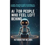 AI for People Who Feel Left Behind: A Calm, Practical Guide to Catching Up Without Feeling Stupid or Overwhelmed