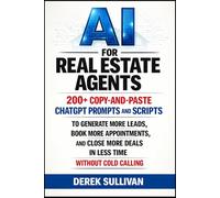 AI for Real Estate Agents: 200+ Copy-and-Paste ChatGPT Prompts and Scripts to Generate More Leads, Book More Appointments, and Close More Deals in Less Time Without Cold Calling