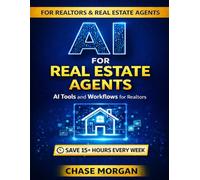 AI for Real Estate Agents: Get More Listings, Close Faster, and Save 15+ Hours Every Week with AI Tools, Prompts, and Proven Workflows Built for Real Estate Professionals