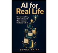AI FOR REAL LIFE: How to Save Time, Think better and Make everyday life easier with AI