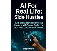 AI for Real Life: Side Hustles: Build Extra Income and Passive Streams with Free AI Tools - No Tech Skills or Experience Needed
