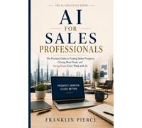 AI For Sales Professionals: The Practical Guide to Finding Better Prospects, Closing More Deals, and Saving Hours Every Week with AI