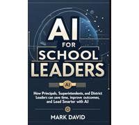 AI for School Leaders: How Principals, Superintendents, and District Leaders Can Save Time, Improve Outcomes, and Lead Smarter With Ai