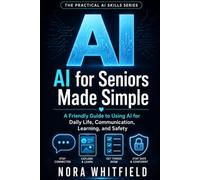 AI for Seniors Made Simple: A Friendly Guide to Using AI for Daily Life, Communication, Learning, and Safety