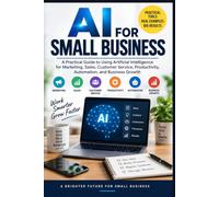 AI FOR SMALL BUSINESS: A Practical Guide to Using Artificial Intelligence for Marketing, Sales, Customer Service, Productivity, Automation, and Business Growth