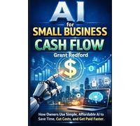 AI for Small Business: Cash Flow: How Owners Use Simple, Affordable AI to Save Time, Cut Costs, and Get Paid Faster