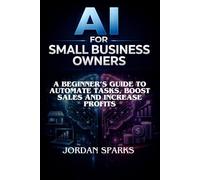 AI for Small Business Owners: A Beginner’s Guide to Automate Tasks, Boost Sales and Increase Profits