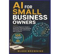 AI for Small Business Owners: A Practical Beginner’s Guide to Saving Time, Automating Everyday Tasks, Improving Marketing, and Growing with 105 Ready-to-Use Prompts and 30 Worksheets