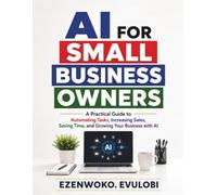 Ai For Small Business Owners: A Practical Guide to Automating Tasks, Increasing Sales, Saving Time, and Growing Your Business with AI
