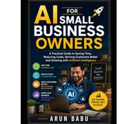 AI FOR SMALL BUSINESS OWNERS: A Practical Guide to Saving Time, Reducing Costs, Serving Customers Better and Growing with Artificial Intelligence