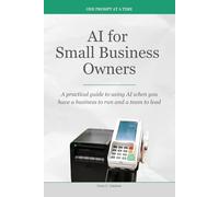 AI for Small Business Owners: A practical guide to using AI when you have a business to run and a team to lead