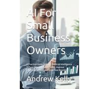 AI For Small Business Owners: A Practical Guide to Using Artificial Intelligence to Save Time, Increase Profits, Improve Customer Service, and Grow Your Business: 1
