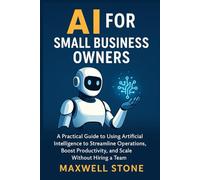 AI for Small Business Owners: A Practical Guide to Using Artificial Intelligence to Streamline Operations, Boost Productivity, and Scale Without Hiring a Team