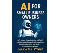 AI for Small Business Owners: A Practical Guide to Using Artificial Intelligence to Streamline Operations, Boost Productivity, and Scale Without Hiring a Team
