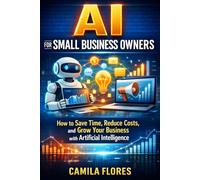 AI for Small Business Owners: How to Save Time, Reduce Costs, and Grow Your Business with Artificial Intelligence