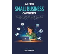 AI for Small Business Owners: How to Use Free AI Tools to Save 10+ Hours a Week - Without Hiring Anyone or Learning to Code