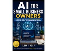 AI FOR SMALL BUSINESS OWNERS: The Practical Guide to Saving Time, Increasing Sales, Reducing Costs, and Growing Your Business with Artificial Intelligence