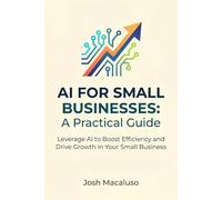AI for Small Businesses: A Practical Guide: Leverage AI to Boost Efficiency and Drive Growth in Your Small Business