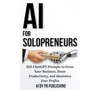 AI for Solopreneurs: 500 ChatGPT Prompts to Grow Your Business, Boost Your Productivity, and Maximize Your Profits