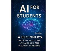 AI for Students: A Beginner’s Guide to Artificial Intelligence and Machine Learning